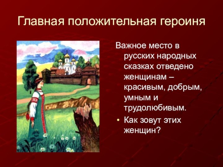 Главная положительная героиняВажное место в русских народных сказках отведено женщинам –