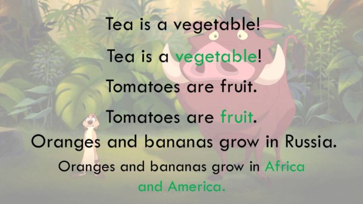 Tea is a vegetable!Tomatoes are fruit.Oranges and bananas grow in Russia.Tea is
