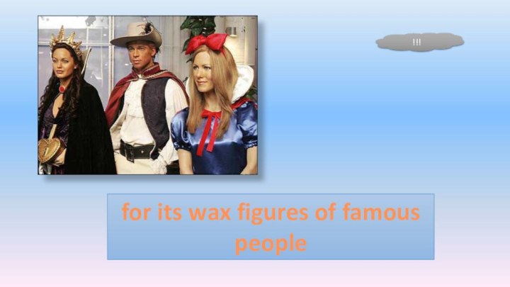 for its wax figures of famous people!!!