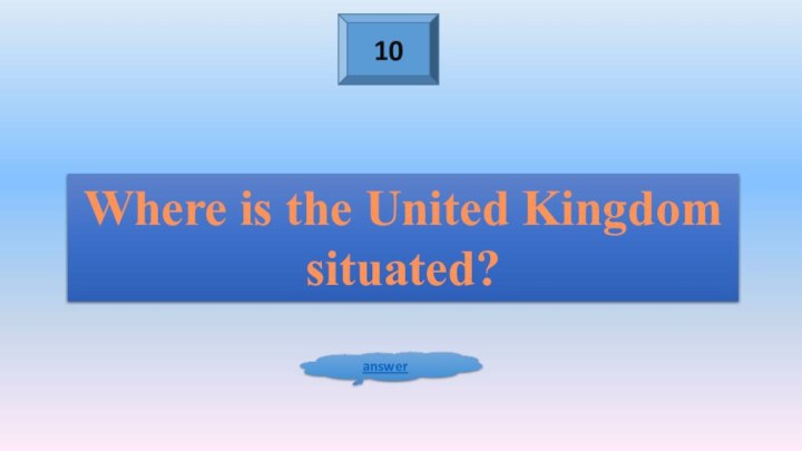 10answerWhere is the United Kingdom situated?