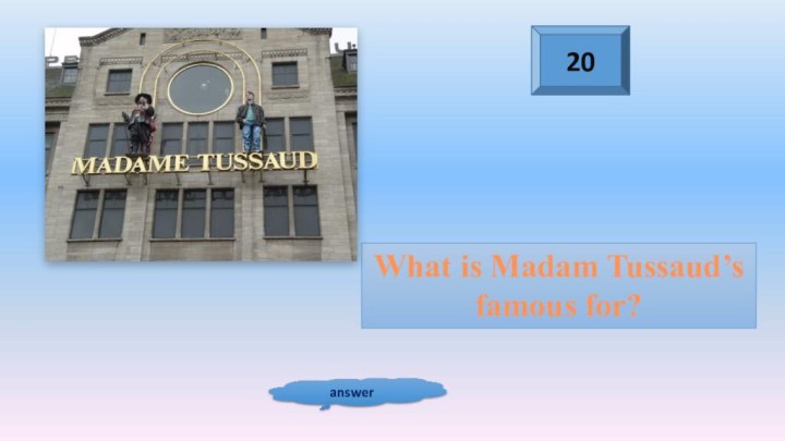 20answerWhat is Madam Tussaud’s famous for?