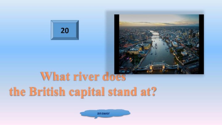 20answerWhat river does the British capital stand at?