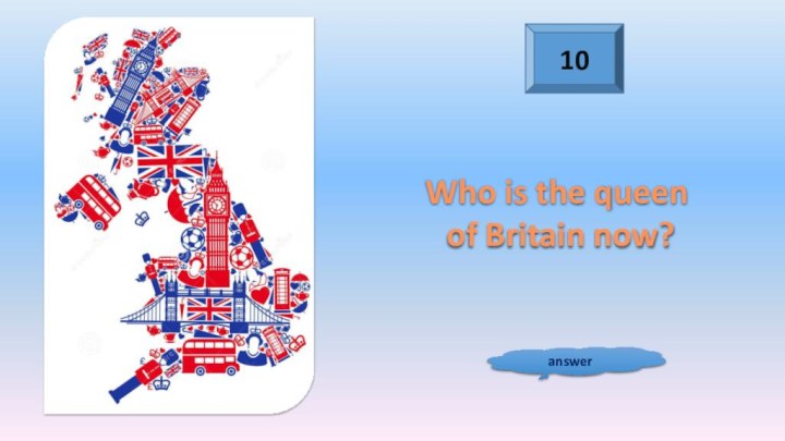 10answerWho is the queen of Britain now?