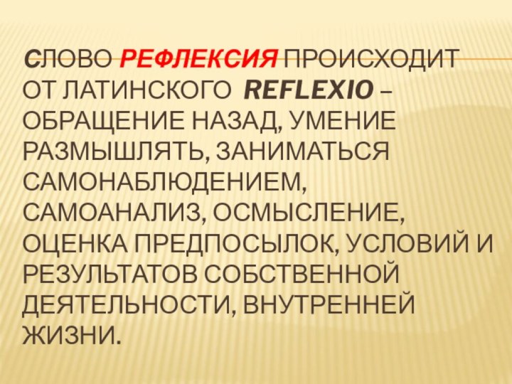 Слово рефлексия происходит от латинского  reflexio – обращение назад, умение размышлять, заниматься самонаблюдением, самоанализ,