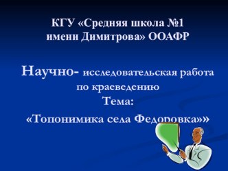 ПРЕЗЕНТАЦИЯ .Научно-исследовательская работа по географии Топонимика села Федоровка