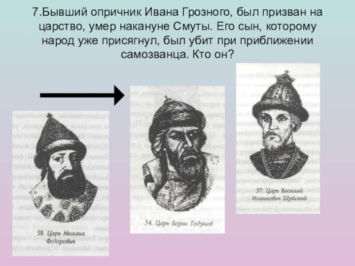 7.Бывший опричник Ивана Грозного, был призван на царство, умер накануне Смуты.