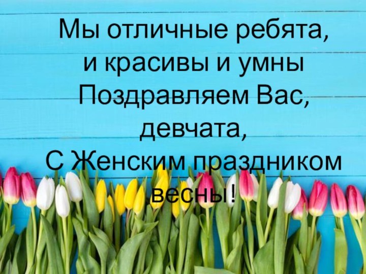 Мы отличные ребята,и красивы и умныПоздравляем Вас, девчата,С Женским праздником весны!