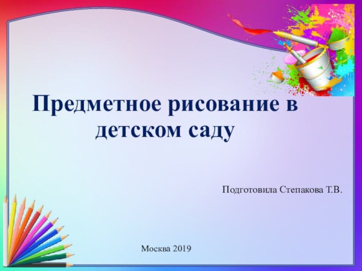 Предметное рисование в детском саду Подготовила Степакова Т.В.Москва 2019
