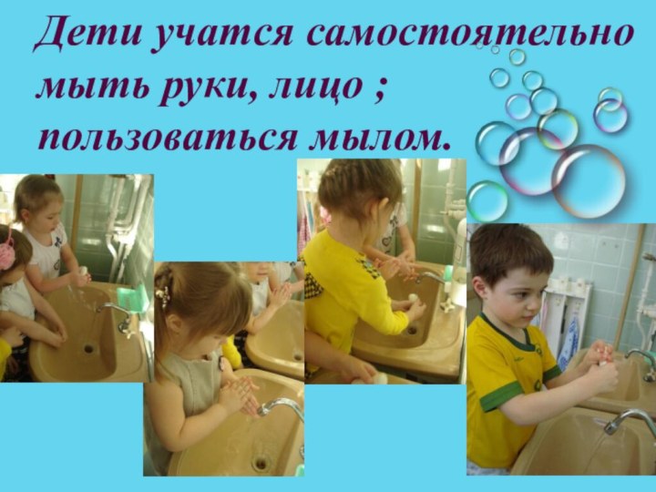 Дети учатся самостоятельно мыть руки, лицо ; пользоваться мылом.