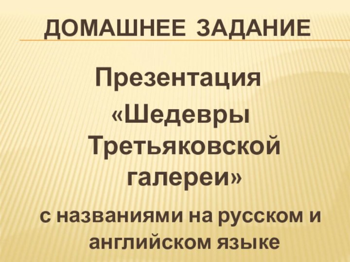 ДОМАШНЕЕ ЗАДАНИЕПрезентация «Шедевры Третьяковской галереи» с названиями на русском и английском языке