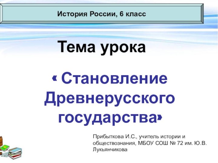 Тема урока« Становление Древнерусского государства»История России, 6 классПрибыткова И.С., учитель истории и