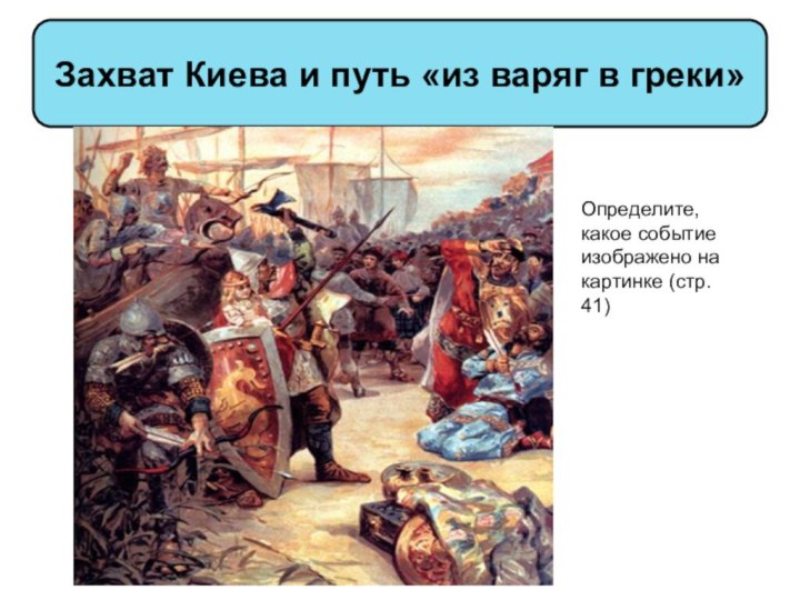Захват Киева и путь «из варяг в греки»Определите, какое событие изображено на картинке (стр. 41)