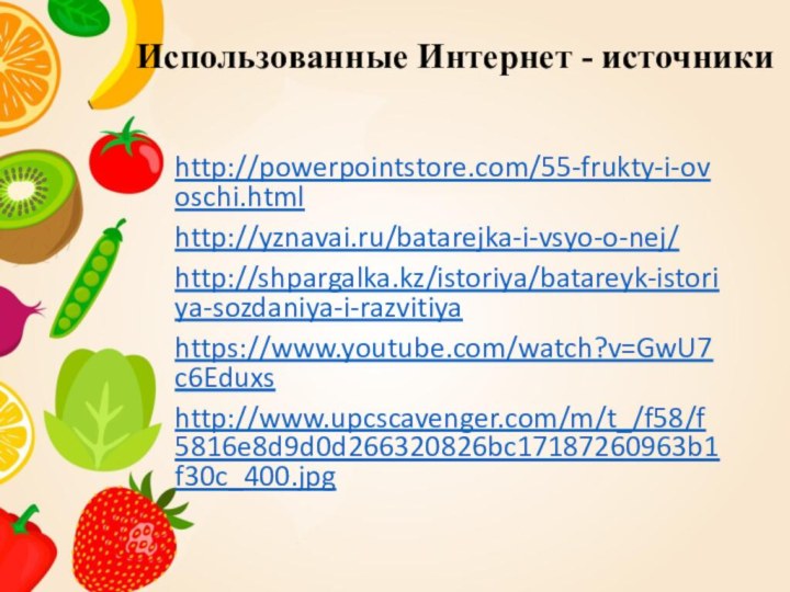 Использованные Интернет - источникиhttp://powerpointstore.com/55-frukty-i-ovoschi.htmlhttp://yznavai.ru/batarejka-i-vsyo-o-nej/http://shpargalka.kz/istoriya/batareyk-istoriya-sozdaniya-i-razvitiyahttps://www.youtube.com/watch?v=GwU7c6Eduxshttp://www.upcscavenger.com/m/t_/f58/f5816e8d9d0d266320826bc17187260963b1f30c_400.jpg