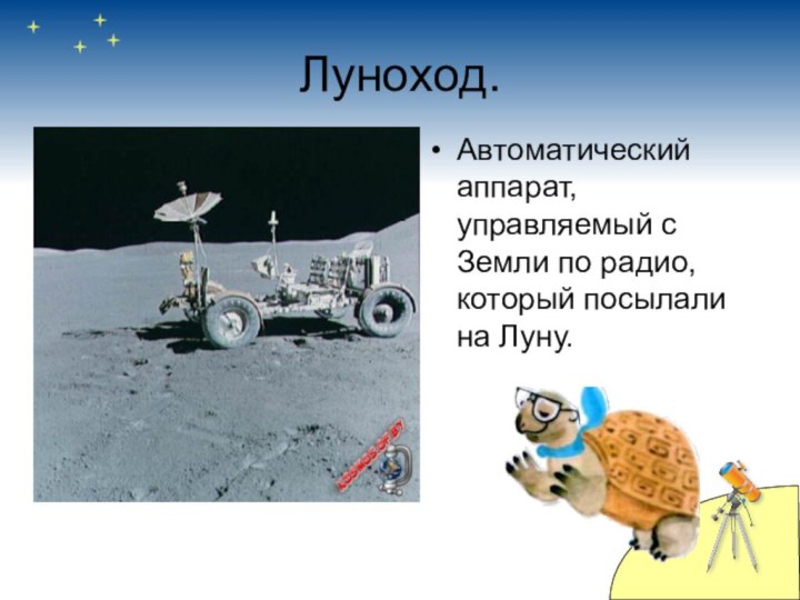 Луноход.Автоматический аппарат, управляемый с Земли по радио, который посылали на Луну.