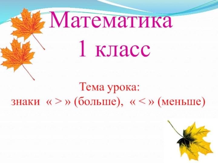 Математика 1 класс Тема урока: знаки « > » (больше), « < » (меньше)