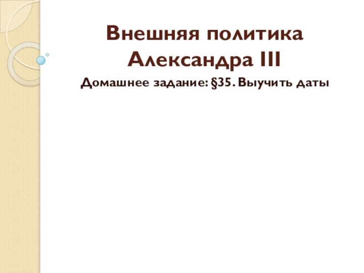 Внешняя политика Александра IIIДомашнее задание: §35. Выучить даты