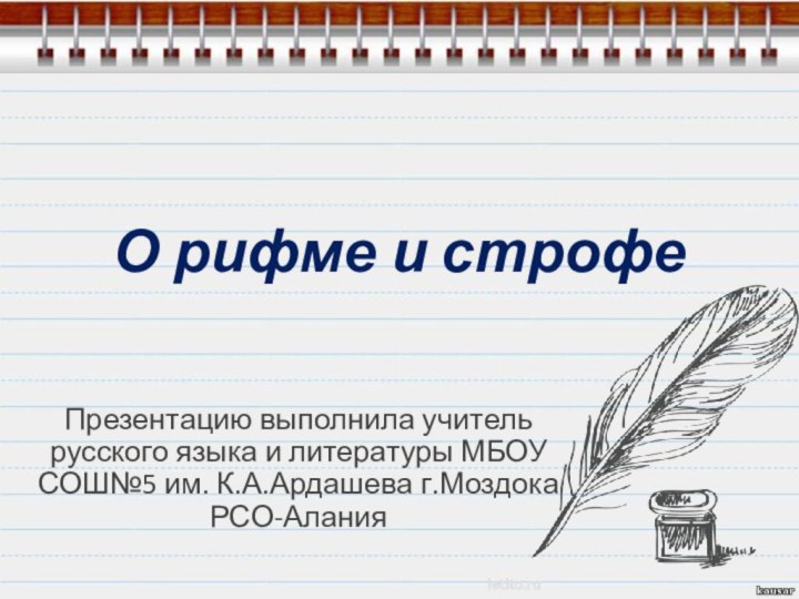 О рифме и строфеПрезентацию выполнила учитель русского языка и литературы МБОУ СОШ№5 им. К.А.Ардашева г.Моздока РСО-Алания