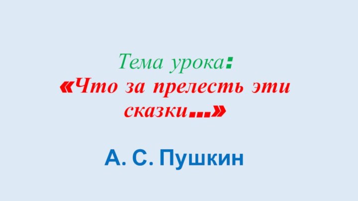 Тема урока:  «Что за прелесть эти сказки…»  А. С. Пушкин