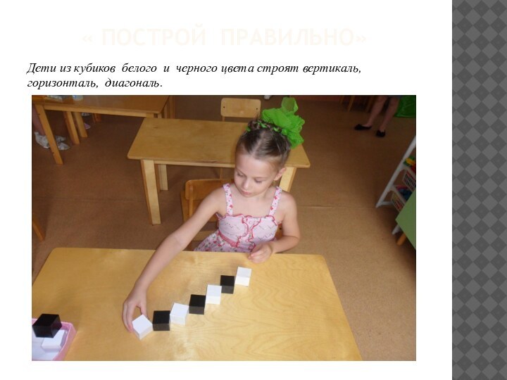 « Построй правильно» Дети из кубиков белого и черного цвета строят вертикаль,  горизонталь, диагональ.