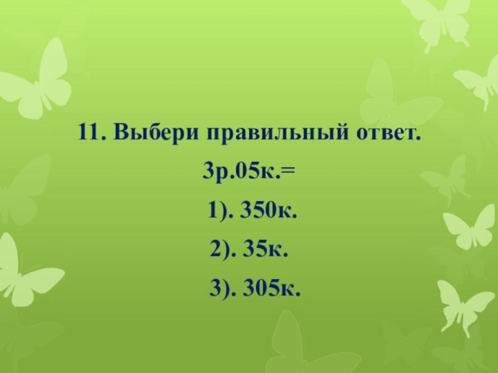 11. Выбери правильный ответ. 3р.05к.= 1). 350к.2). 35к. 3). 305к.