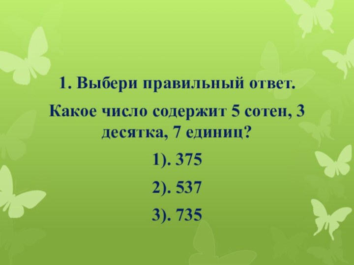 1. Выбери правильный ответ.Какое число содержит 5 сотен, 3 десятка, 7 единиц?1). 3752). 5373). 735