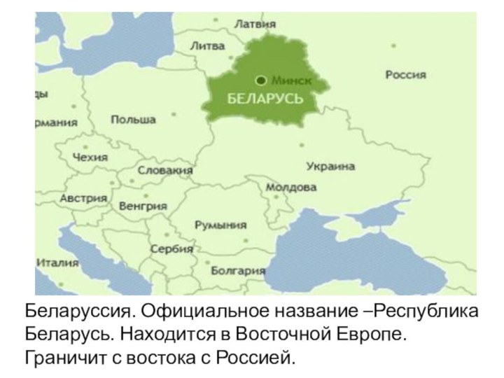 Беларуссия. Официальное название –Республика Беларусь. Находится в Восточной Европе. Граничит с востока с Россией.
