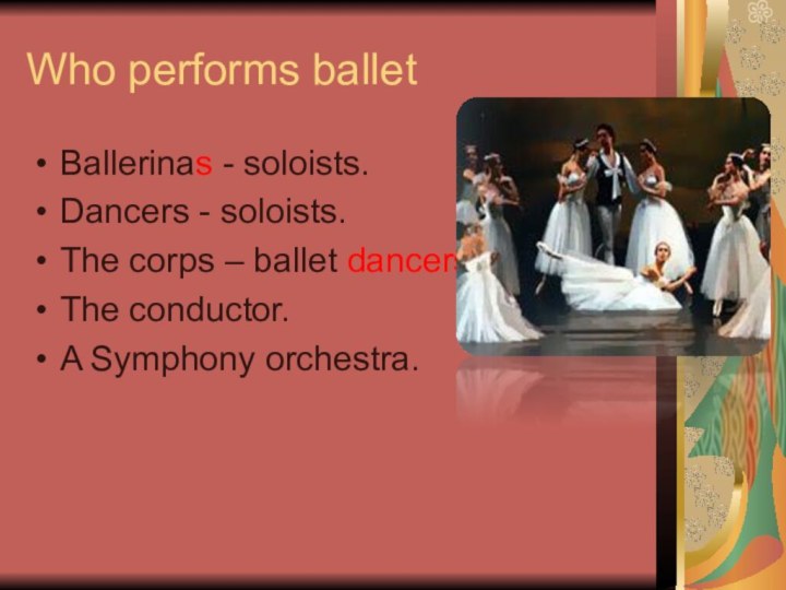 Who performs balletBallerinas - soloists.Dancers - soloists.The corps – ballet dancers.The conductor.A Symphony orchestra.