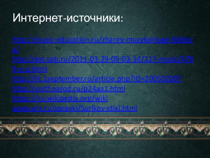 Интернет-источники:  http://music-education.ru/zhanry-muzykalnogo-folklora/ http://ext.spb.ru/2011-03-29-09-03-14/117-music/4789-q-q.html http://lit.1september.ru/article.php?ID=200502007 http://unitf.narod.ru/p24aa1.html https://ru.wikipedia.org/wiki www.vnz.ru/spravki/Surikov-stixi.html