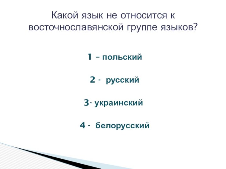 1 – польский2 - русский3- украинский4 - белорусский Какой язык не относится к восточнославянской группе языков?
