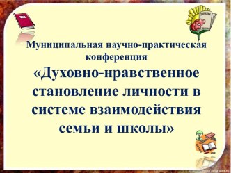 Муниципальная научно-практическая конференция (Презентация): Духовно-нравственное становление личности в системе взаимодействия семьи и школы