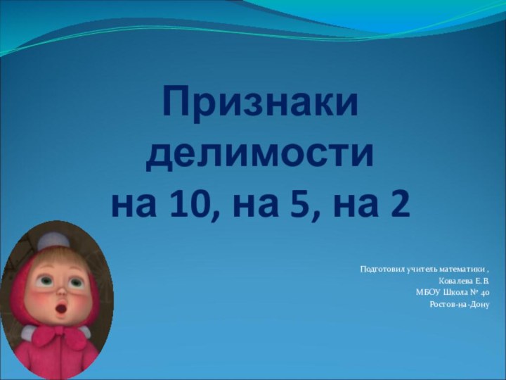 Признаки делимости  на 10, на 5, на 2Подготовил учитель математики ,Ковалева Е.В.МБОУ Школа № 40Ростов-на-Дону