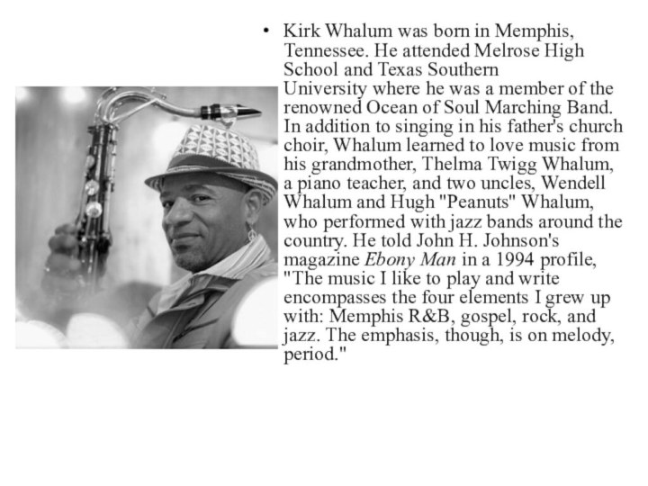 Kirk Whalum was born in Memphis, Tennessee. He attended Melrose High School