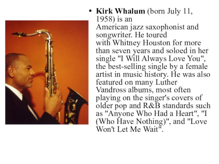 Kirk Whalum (born July 11, 1958) is an American jazz saxophonist and songwriter. He