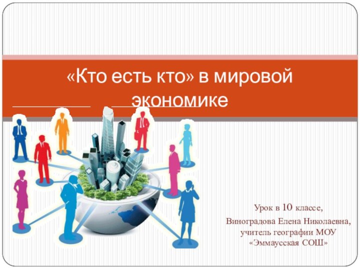 Урок в 10 классе,Виноградова Елена Николаевна, учитель географии МОУ «Эммаусская СОШ»«Кто есть кто» в мировой экономике