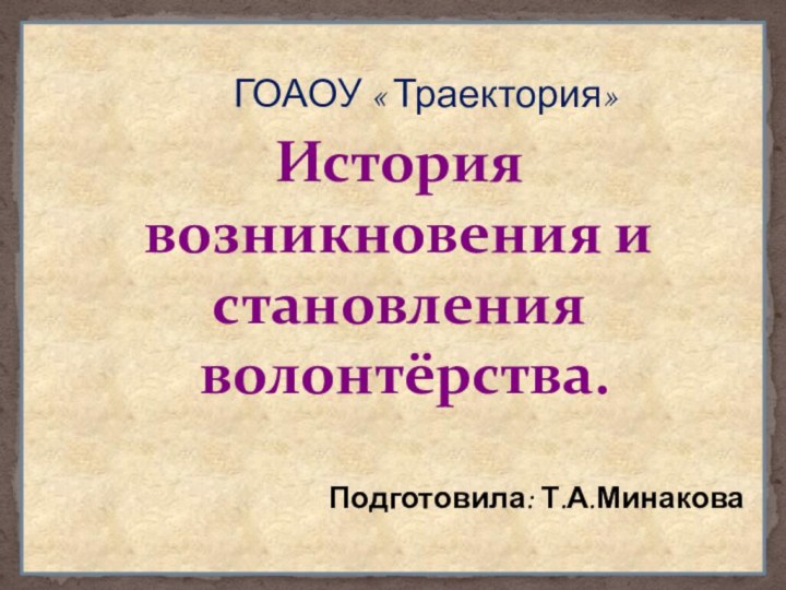 История возникновения и становления волонтёрства.Подготовила: Т.А.МинаковаГОАОУ « Траектория»