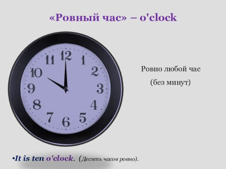 «Ровный час» – o'clockРовно любой час (без минут) It is ten o'clock. (Десять часов ровно).