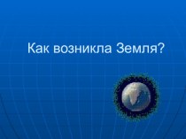 Презентация по географии на тему Как возникла земля