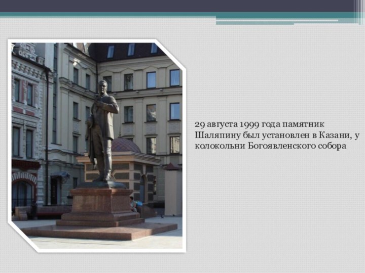 29 августа 1999 года памятник Шаляпину был установлен в Казани, у колокольни Богоявленского собора