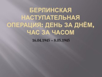 Берлинская наступательная операция: день за днем, час за часом