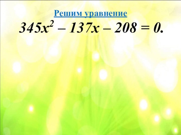 Решим уравнение 345х2 – 137х – 208 = 0.