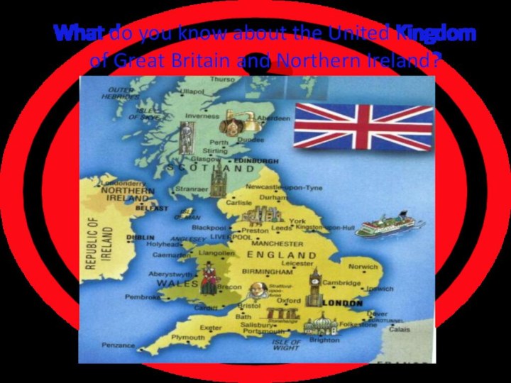 What do you know about the United Kingdom of Great Britain and Northern Ireland?