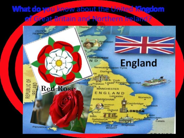 What do you know about the United Kingdom of Great Britain and Northern Ireland?England Red Rose