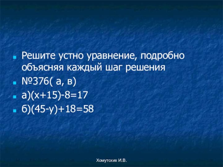 Хомутских И.В.Решите устно уравнение, подробно объясняя каждый шаг решения№376( а, в)а)(х+15)-8=17б)(45-у)+18=58
