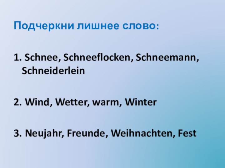 Подчеркни лишнее слово:1. Schnee, Schneeflocken, Schneemann, Schneiderlein 2. Wind, Wetter, warm, Winter3. Neujahr, Freunde, Weihnachten, Fest