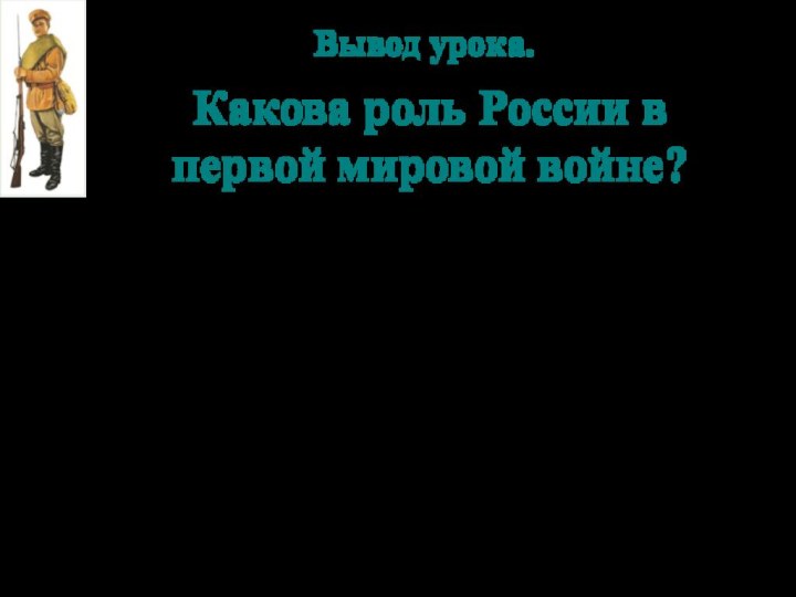 Вывод урока.Какова роль России в первой мировой войне?1. Россия благодаря своим огромным