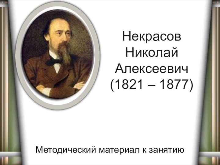 Некрасов  Николай  Алексеевич (1821 – 1877)Методический материал к занятию