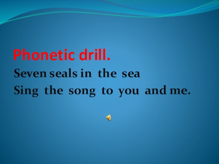 Phonetic drill.Seven seals in the seaSing the song to you and me.