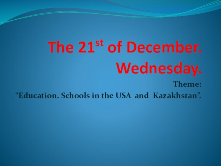 The 21st of December. Wednesday.Theme: “Education. Schools in the USA and Kazakhstan”.