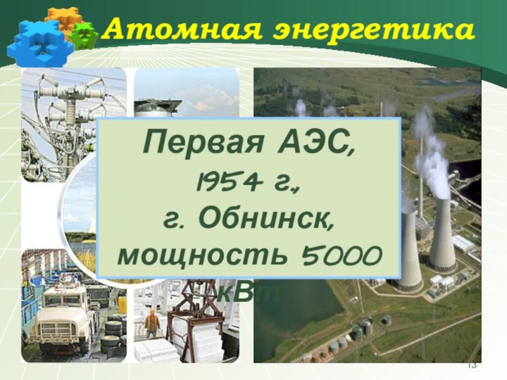 Атомная энергетикаПервая АЭС, 1954 г., г. Обнинск, мощность 5000 кВт