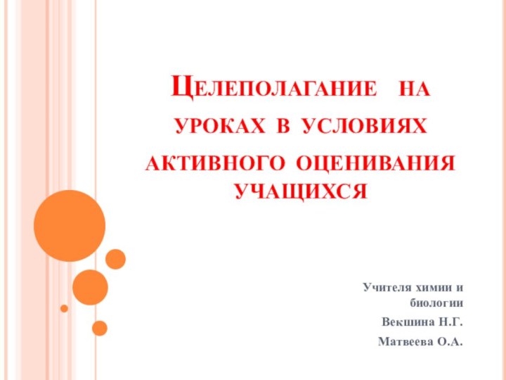 Целеполагание на уроках в условиях активного оценивания учащихсяУчителя химии и биологииВекшина Н.Г.Матвеева О.А.